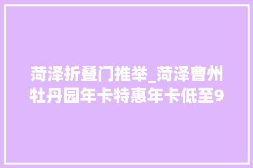 菏泽折叠门推举_菏泽曹州牡丹园年卡特惠年卡低至99元家庭亲情卡低至199元