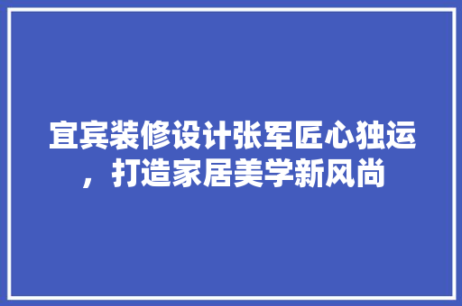 宜宾装修设计张军匠心独运，打造家居美学新风尚