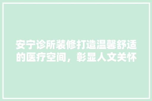 安宁诊所装修打造温馨舒适的医疗空间，彰显人文关怀