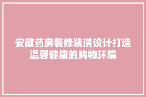 安徽药房装修装潢设计打造温馨健康的购物环境