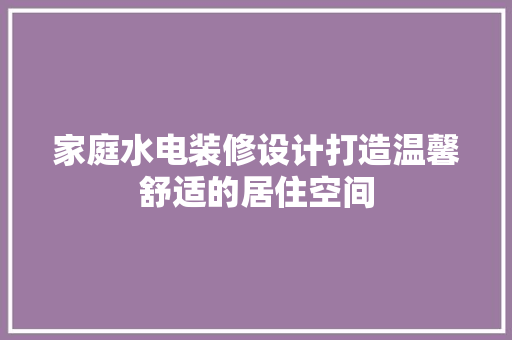 家庭水电装修设计打造温馨舒适的居住空间