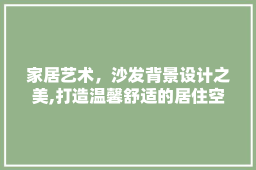 家居艺术，沙发背景设计之美,打造温馨舒适的居住空间