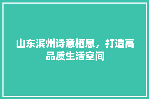 山东滨州诗意栖息，打造高品质生活空间