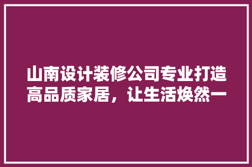 山南设计装修公司专业打造高品质家居，让生活焕然一新
