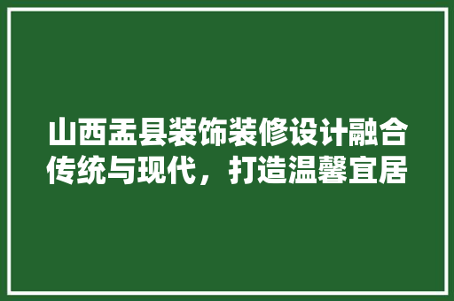 山西盂县装饰装修设计融合传统与现代，打造温馨宜居空间