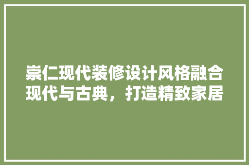 崇仁现代装修设计风格融合现代与古典，打造精致家居空间