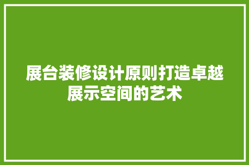 展台装修设计原则打造卓越展示空间的艺术