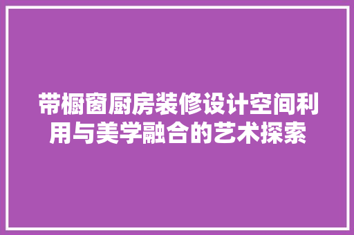 带橱窗厨房装修设计空间利用与美学融合的艺术探索