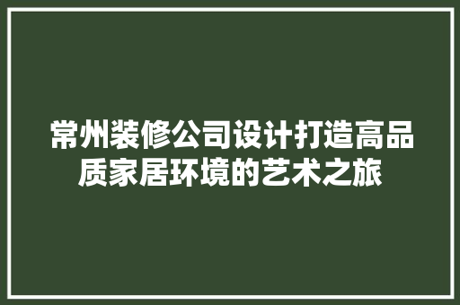 常州装修公司设计打造高品质家居环境的艺术之旅