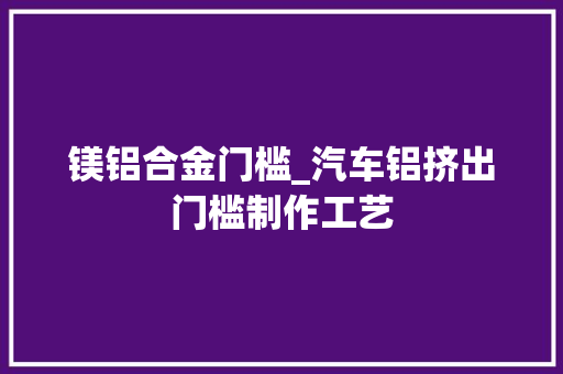 镁铝合金门槛_汽车铝挤出门槛制作工艺