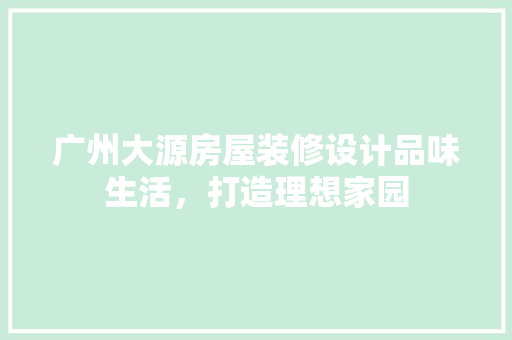 广州大源房屋装修设计品味生活，打造理想家园