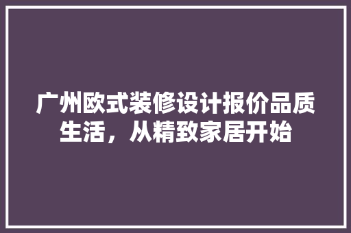 广州欧式装修设计报价品质生活，从精致家居开始