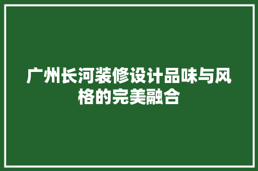 广州长河装修设计品味与风格的完美融合