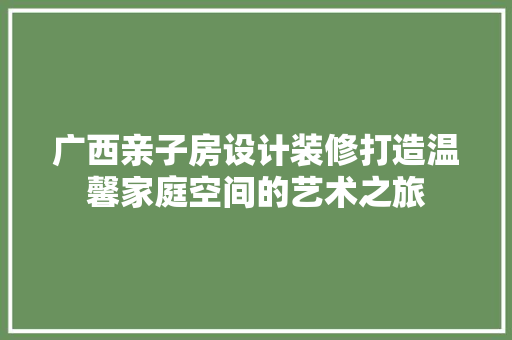 广西亲子房设计装修打造温馨家庭空间的艺术之旅