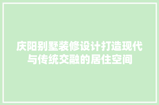 庆阳别墅装修设计打造现代与传统交融的居住空间