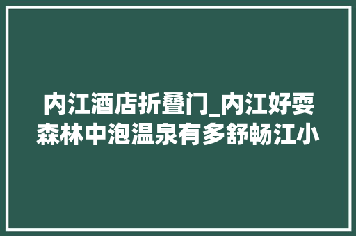 内江酒店折叠门_内江好耍森林中泡温泉有多舒畅江小妹带你深度体验内含福利
