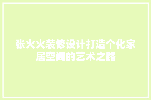 张火火装修设计打造个化家居空间的艺术之路
