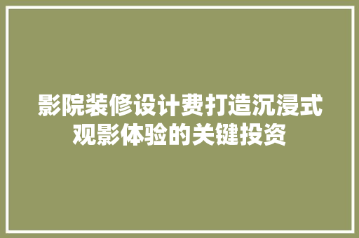 影院装修设计费打造沉浸式观影体验的关键投资