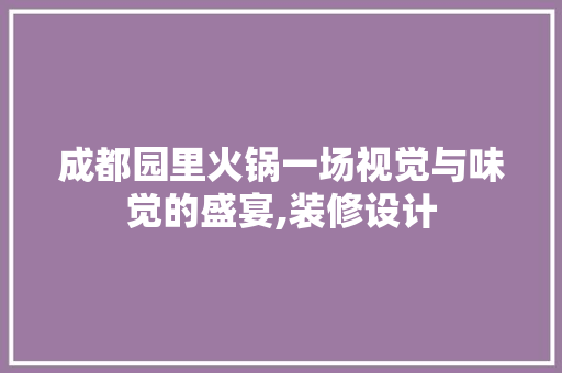 成都园里火锅一场视觉与味觉的盛宴,装修设计