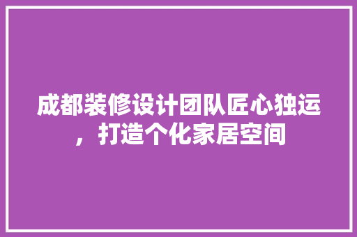 成都装修设计团队匠心独运，打造个化家居空间