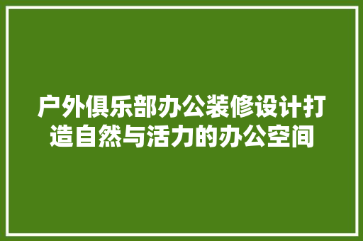 户外俱乐部办公装修设计打造自然与活力的办公空间