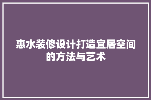 惠水装修设计打造宜居空间的方法与艺术