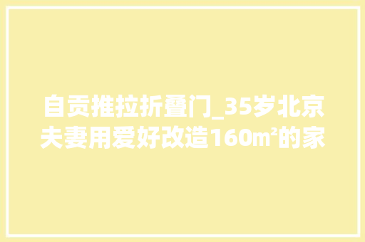 自贡推拉折叠门_35岁北京夫妻用爱好改造160㎡的家每一处都治愈