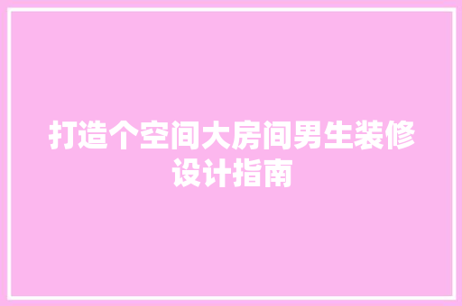 打造个空间大房间男生装修设计指南