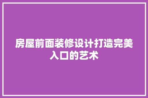 房屋前面装修设计打造完美入口的艺术
