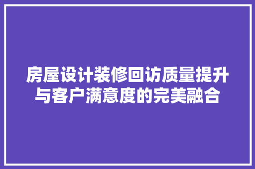 房屋设计装修回访质量提升与客户满意度的完美融合