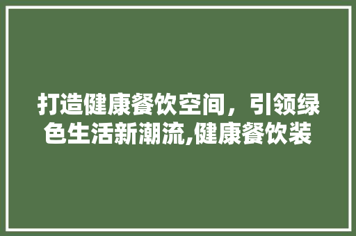 打造健康餐饮空间，引领绿色生活新潮流,健康餐饮装修设计公司详细
