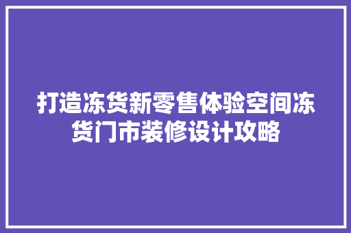 打造冻货新零售体验空间冻货门市装修设计攻略