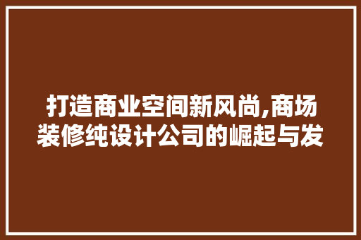 打造商业空间新风尚,商场装修纯设计公司的崛起与发展