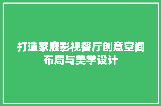 打造家庭影视餐厅创意空间布局与美学设计