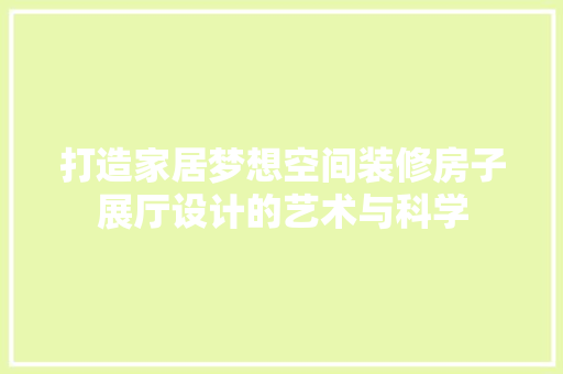 打造家居梦想空间装修房子展厅设计的艺术与科学