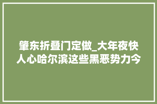 肇东折叠门定做_大年夜快人心哈尔滨这些黑恶势力今天都被判刑了