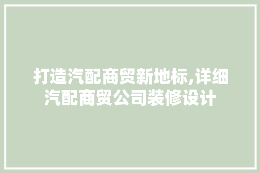 打造汽配商贸新地标,详细汽配商贸公司装修设计