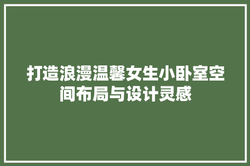 打造浪漫温馨女生小卧室空间布局与设计灵感