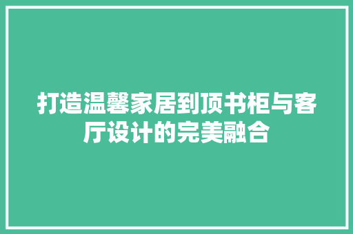 打造温馨家居到顶书柜与客厅设计的完美融合
