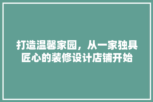 打造温馨家园，从一家独具匠心的装修设计店铺开始
