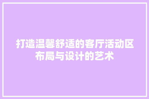 打造温馨舒适的客厅活动区布局与设计的艺术