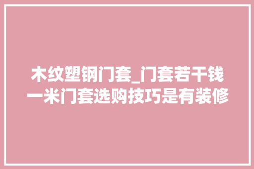 木纹塑钢门套_门套若干钱一米门套选购技巧是有装修效果图吗