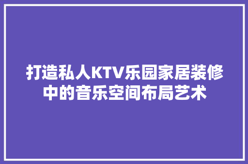 打造私人KTV乐园家居装修中的音乐空间布局艺术