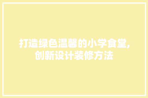 打造绿色温馨的小学食堂,创新设计装修方法