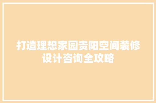 打造理想家园贵阳空间装修设计咨询全攻略