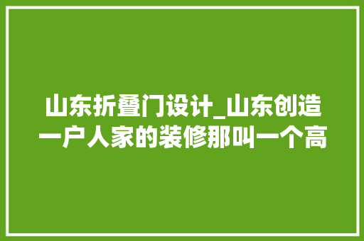 山东折叠门设计_山东创造一户人家的装修那叫一个高级摄影给大年夜伙瞅瞅超倾慕