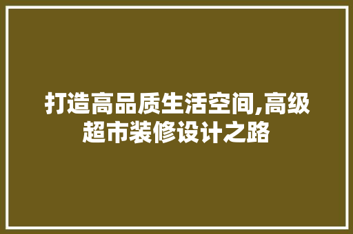 打造高品质生活空间,高级超市装修设计之路