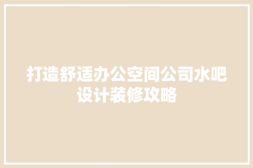 打造舒适办公空间公司水吧设计装修攻略