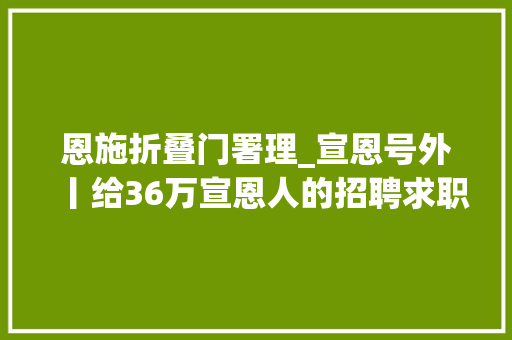 恩施折叠门署理_宣恩号外丨给36万宣恩人的招聘求职房屋租售二手市场商家优惠。。。201908022
