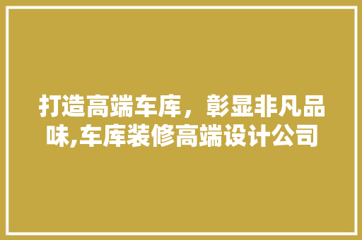 打造高端车库，彰显非凡品味,车库装修高端设计公司之路